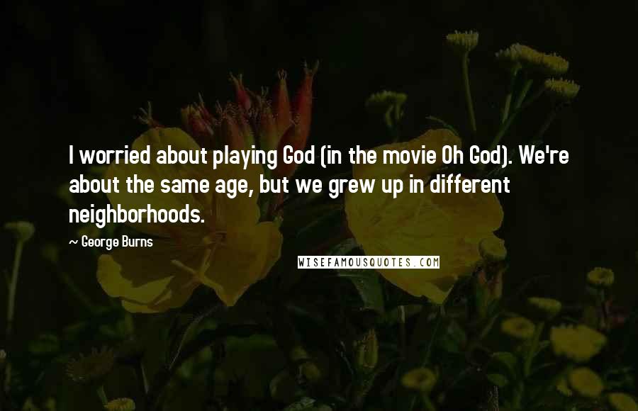 George Burns Quotes: I worried about playing God (in the movie Oh God). We're about the same age, but we grew up in different neighborhoods.
