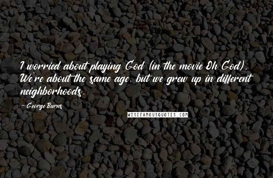 George Burns Quotes: I worried about playing God (in the movie Oh God). We're about the same age, but we grew up in different neighborhoods.