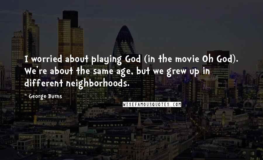 George Burns Quotes: I worried about playing God (in the movie Oh God). We're about the same age, but we grew up in different neighborhoods.