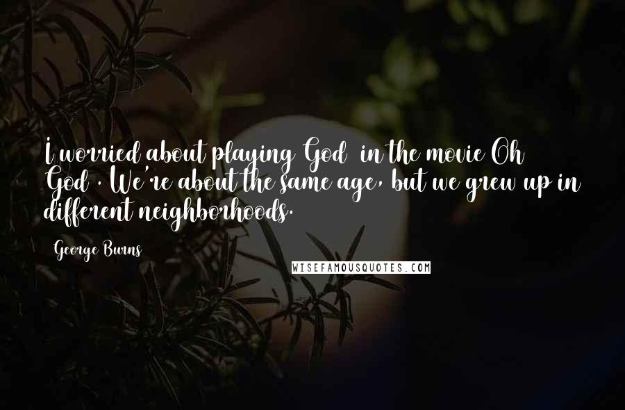 George Burns Quotes: I worried about playing God (in the movie Oh God). We're about the same age, but we grew up in different neighborhoods.