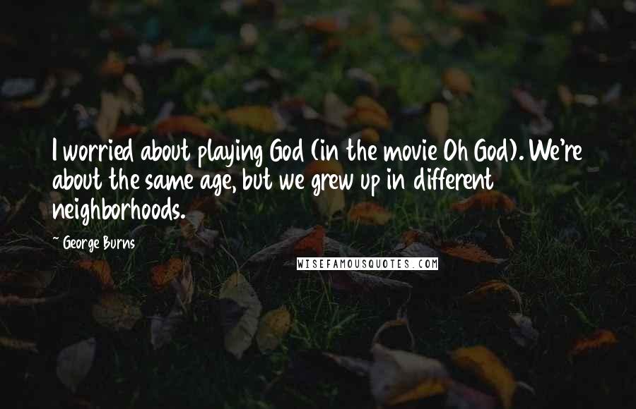 George Burns Quotes: I worried about playing God (in the movie Oh God). We're about the same age, but we grew up in different neighborhoods.