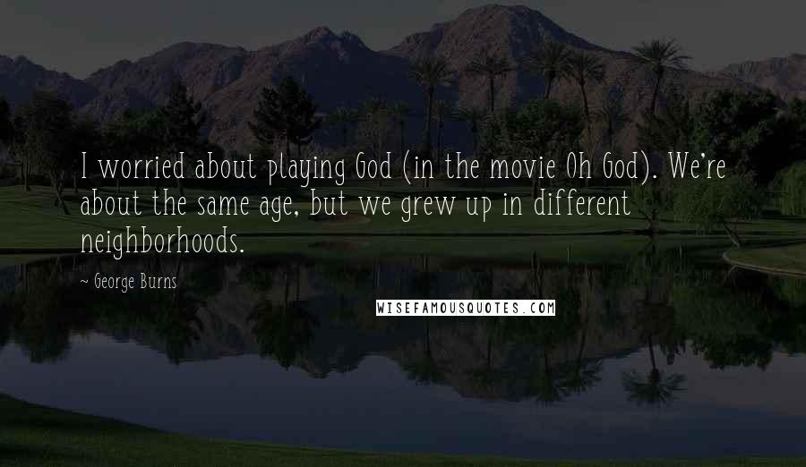 George Burns Quotes: I worried about playing God (in the movie Oh God). We're about the same age, but we grew up in different neighborhoods.