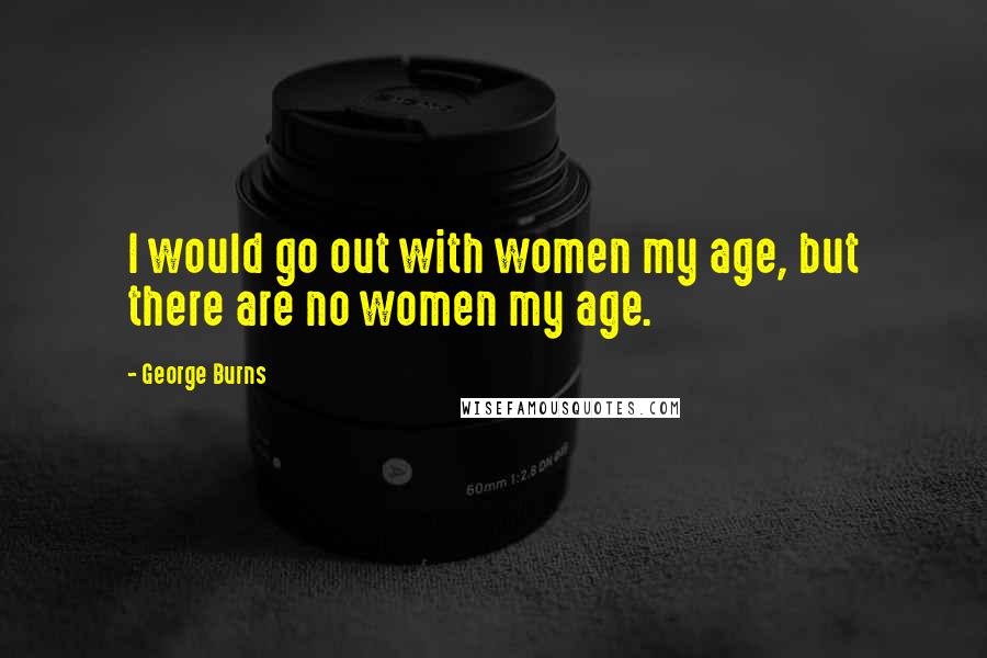 George Burns Quotes: I would go out with women my age, but there are no women my age.