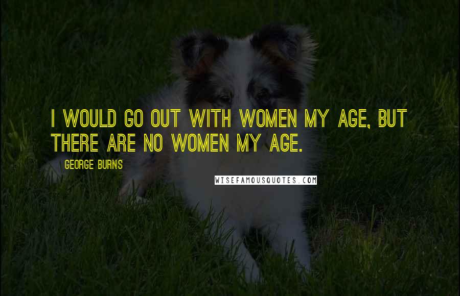 George Burns Quotes: I would go out with women my age, but there are no women my age.