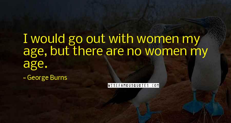 George Burns Quotes: I would go out with women my age, but there are no women my age.