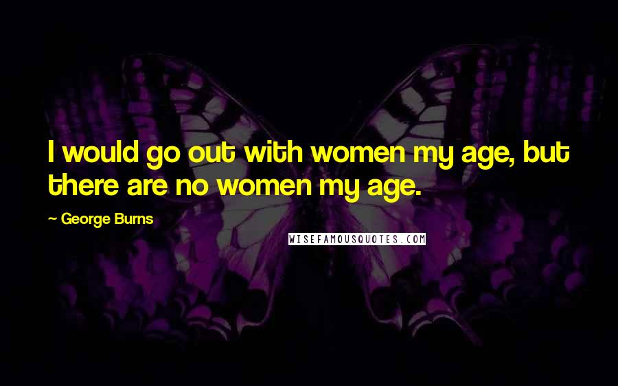 George Burns Quotes: I would go out with women my age, but there are no women my age.