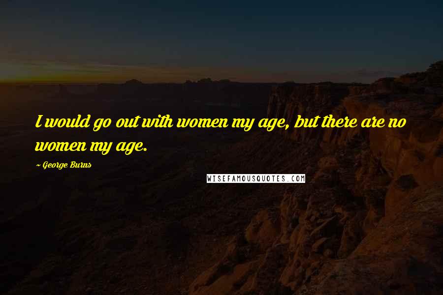 George Burns Quotes: I would go out with women my age, but there are no women my age.