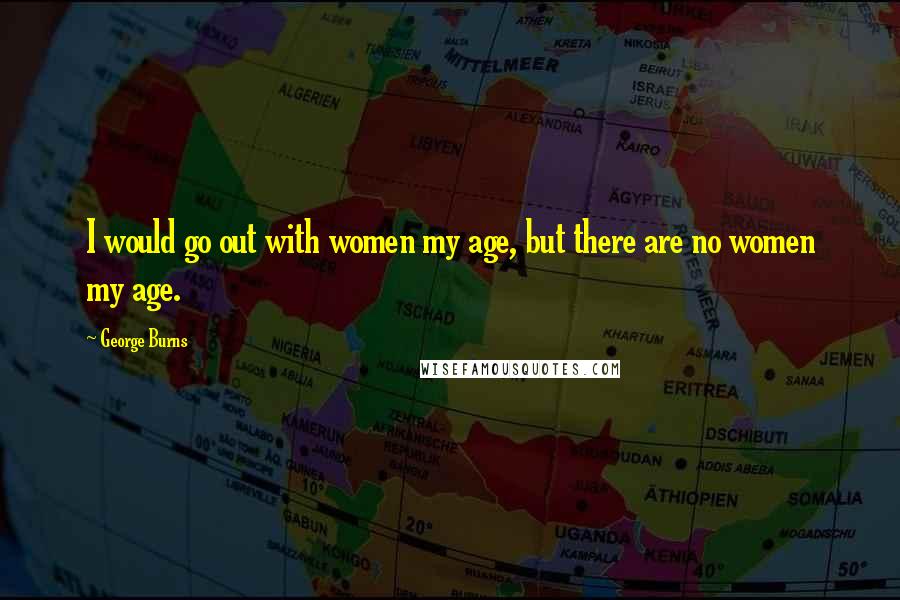 George Burns Quotes: I would go out with women my age, but there are no women my age.