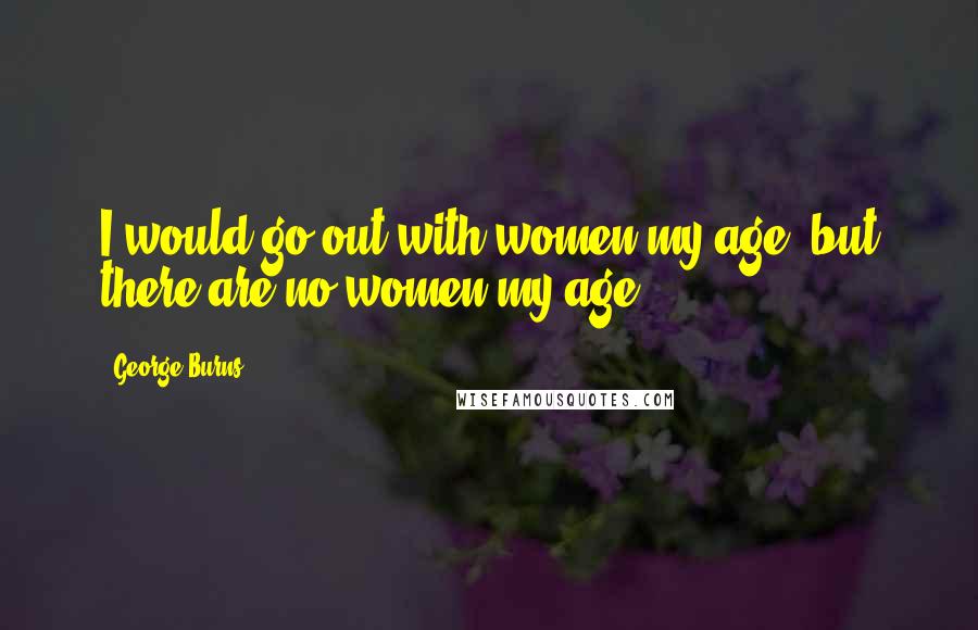 George Burns Quotes: I would go out with women my age, but there are no women my age.