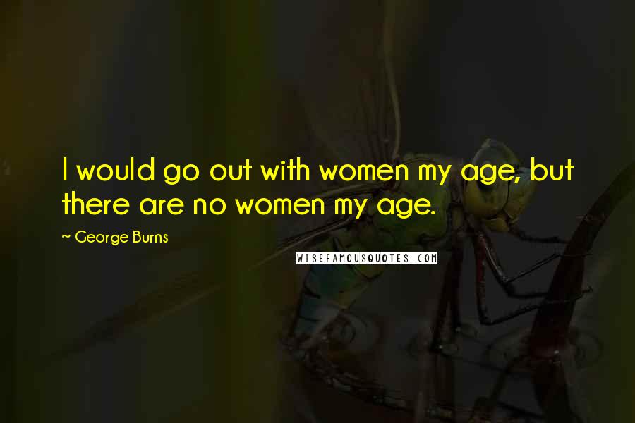 George Burns Quotes: I would go out with women my age, but there are no women my age.