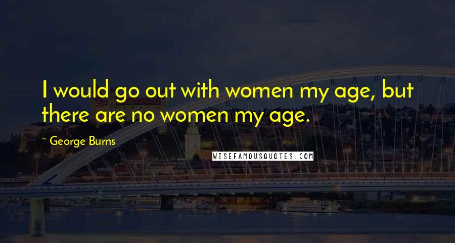 George Burns Quotes: I would go out with women my age, but there are no women my age.