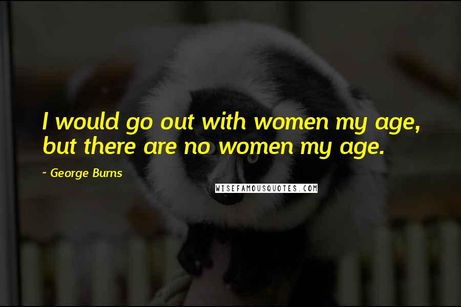 George Burns Quotes: I would go out with women my age, but there are no women my age.