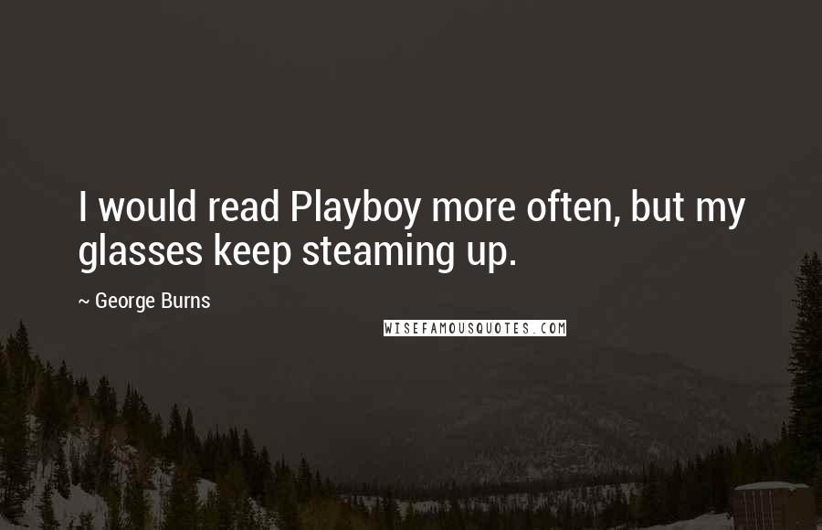 George Burns Quotes: I would read Playboy more often, but my glasses keep steaming up.