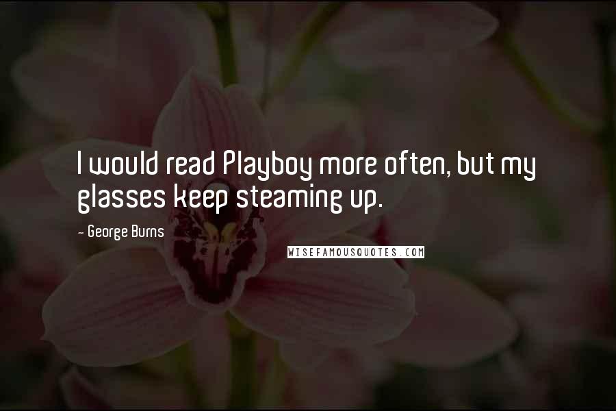 George Burns Quotes: I would read Playboy more often, but my glasses keep steaming up.