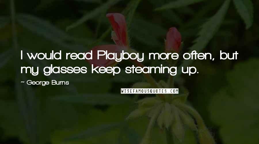 George Burns Quotes: I would read Playboy more often, but my glasses keep steaming up.