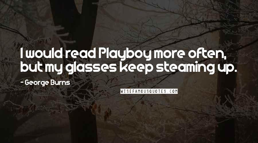 George Burns Quotes: I would read Playboy more often, but my glasses keep steaming up.