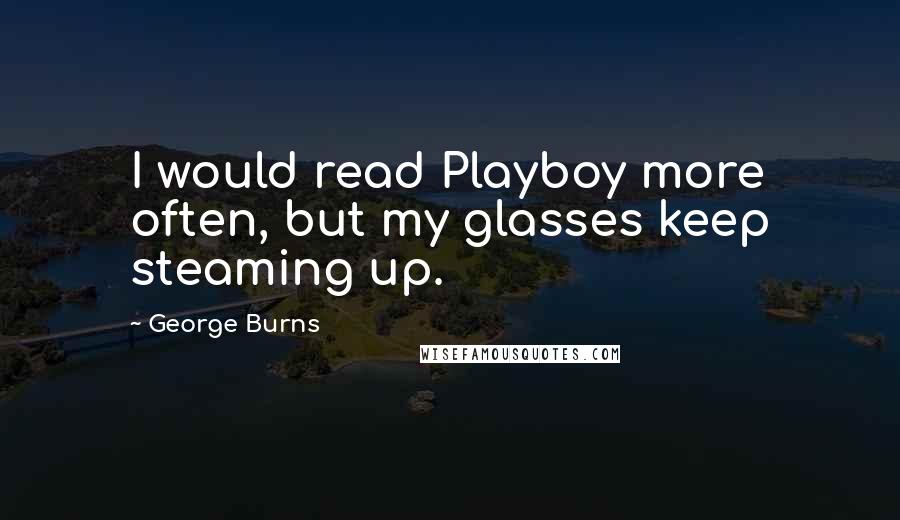 George Burns Quotes: I would read Playboy more often, but my glasses keep steaming up.