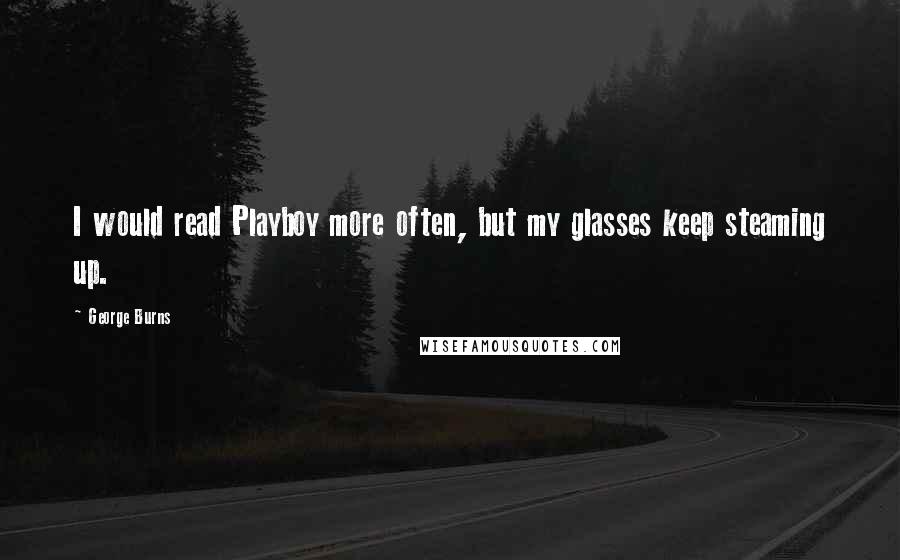 George Burns Quotes: I would read Playboy more often, but my glasses keep steaming up.