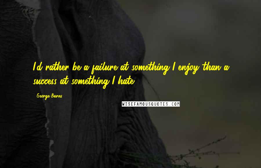 George Burns Quotes: I'd rather be a failure at something I enjoy than a success at something I hate.