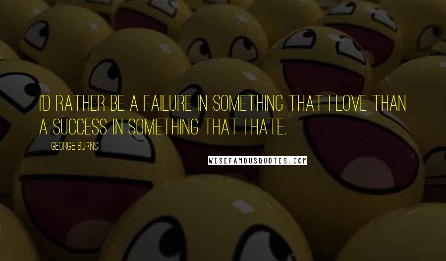 George Burns Quotes: I'd rather be a failure in something that I love than a success in something that I hate.