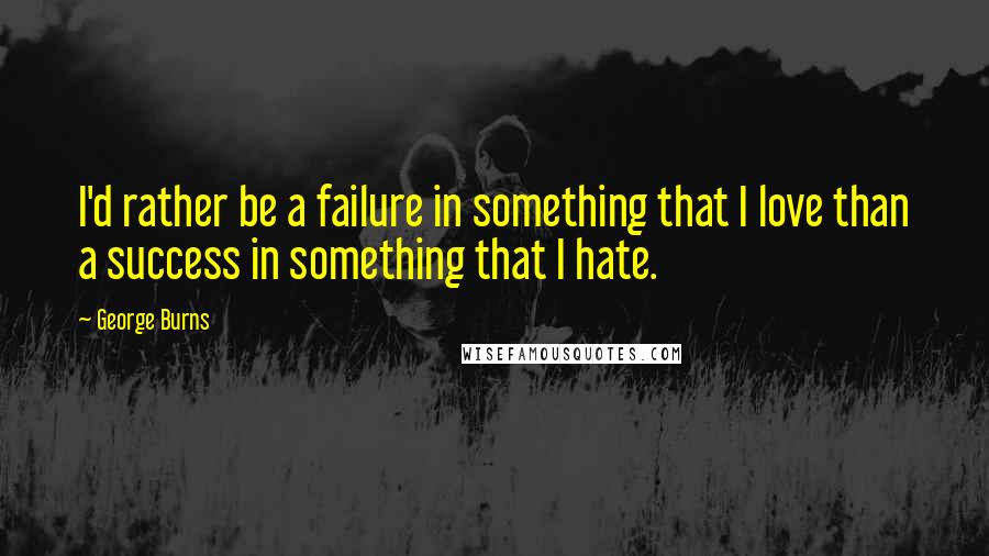 George Burns Quotes: I'd rather be a failure in something that I love than a success in something that I hate.