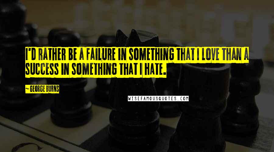 George Burns Quotes: I'd rather be a failure in something that I love than a success in something that I hate.