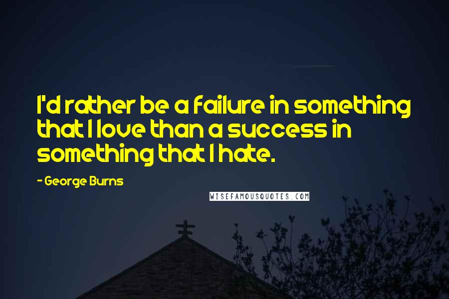 George Burns Quotes: I'd rather be a failure in something that I love than a success in something that I hate.