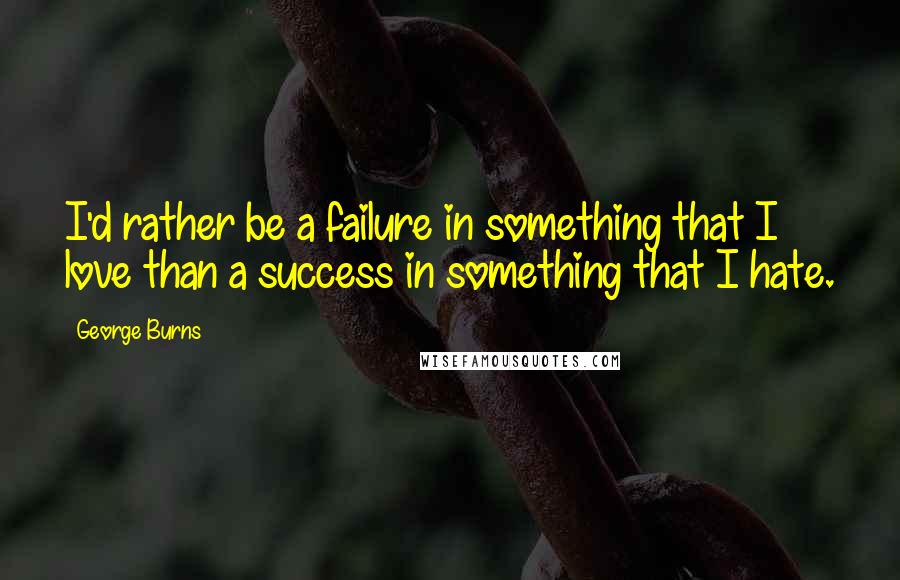 George Burns Quotes: I'd rather be a failure in something that I love than a success in something that I hate.