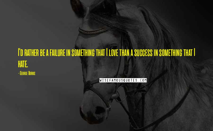 George Burns Quotes: I'd rather be a failure in something that I love than a success in something that I hate.