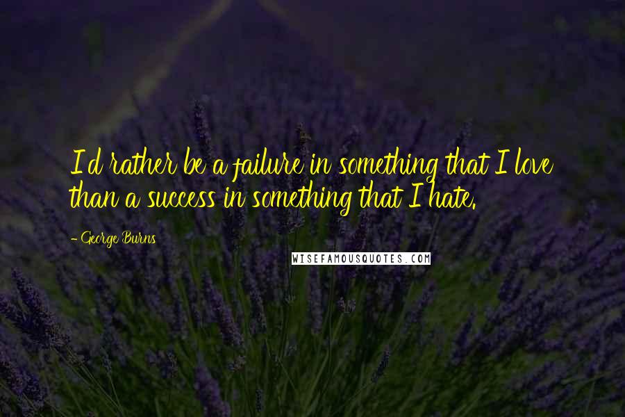 George Burns Quotes: I'd rather be a failure in something that I love than a success in something that I hate.