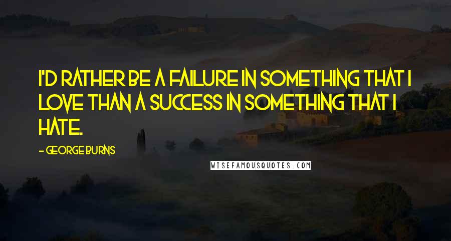 George Burns Quotes: I'd rather be a failure in something that I love than a success in something that I hate.