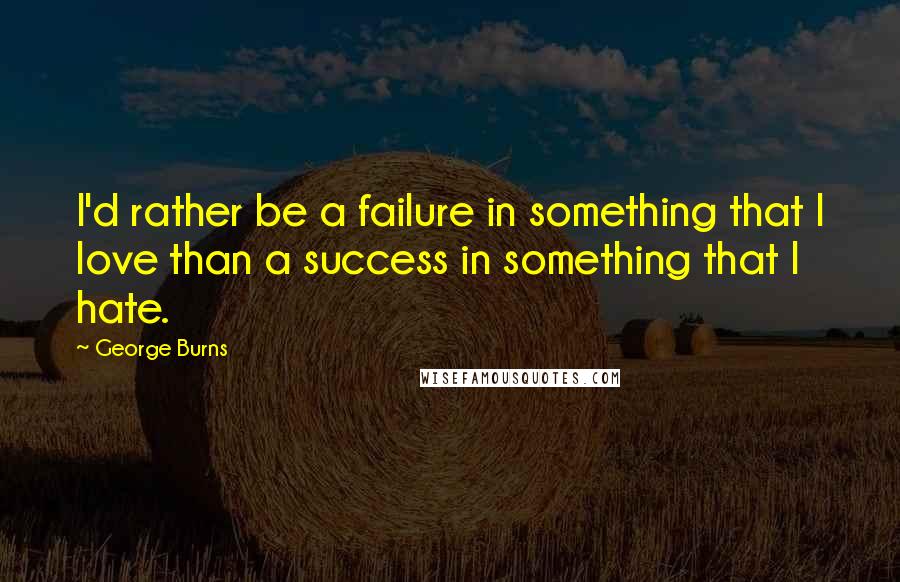 George Burns Quotes: I'd rather be a failure in something that I love than a success in something that I hate.