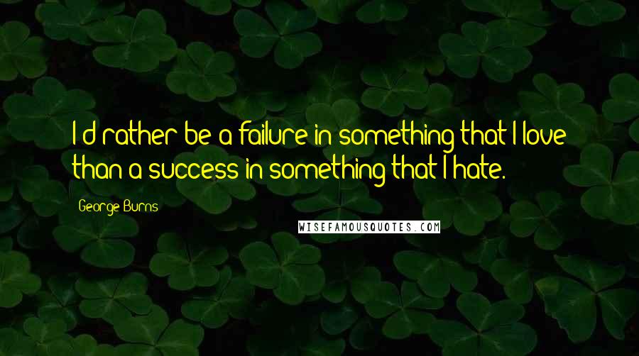 George Burns Quotes: I'd rather be a failure in something that I love than a success in something that I hate.