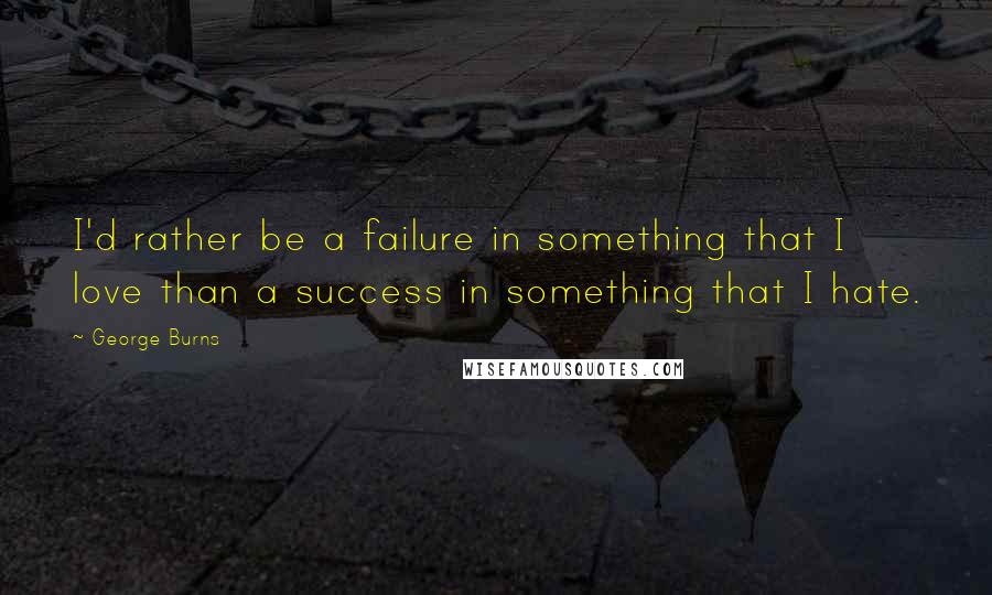 George Burns Quotes: I'd rather be a failure in something that I love than a success in something that I hate.