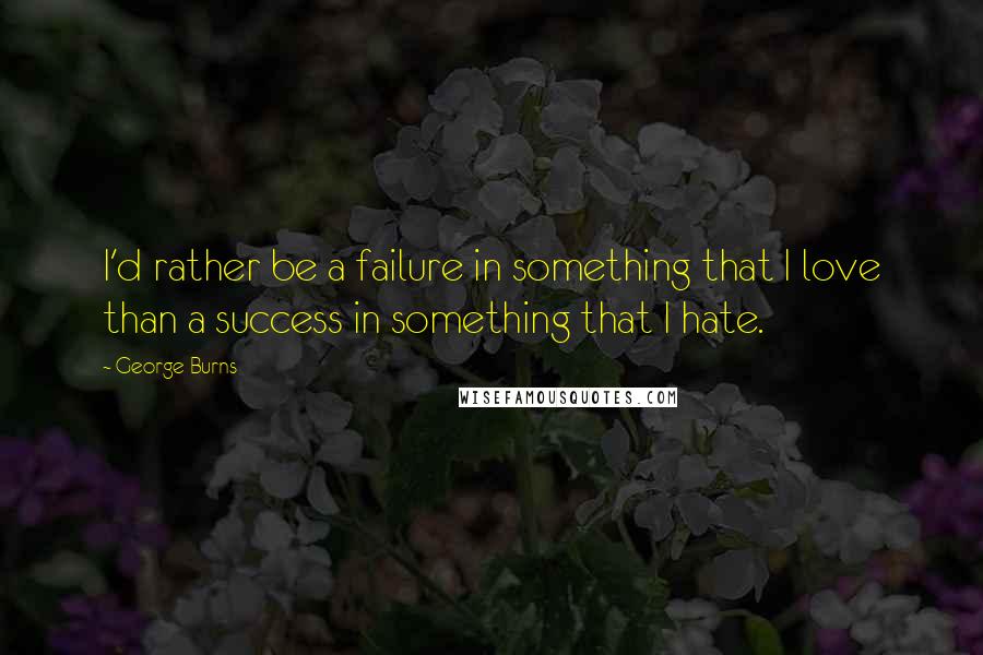 George Burns Quotes: I'd rather be a failure in something that I love than a success in something that I hate.