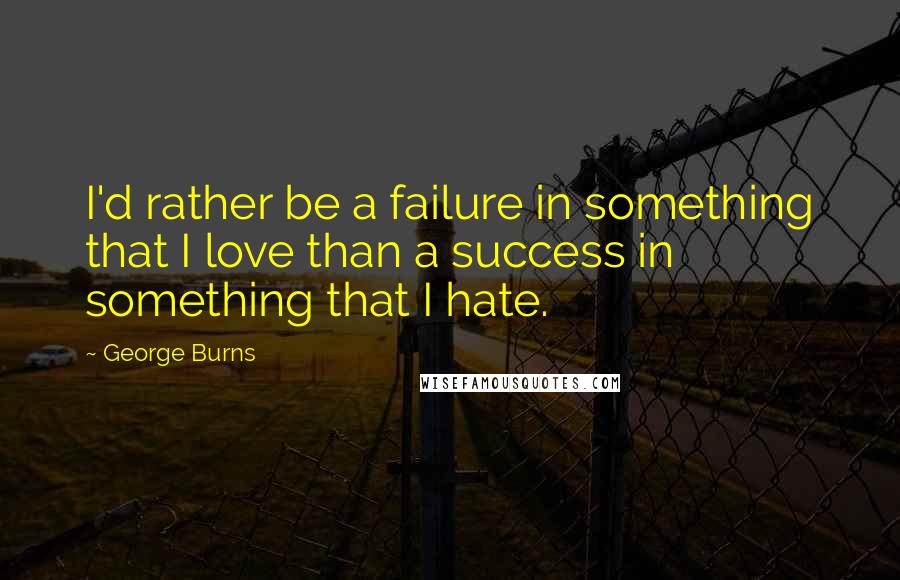 George Burns Quotes: I'd rather be a failure in something that I love than a success in something that I hate.