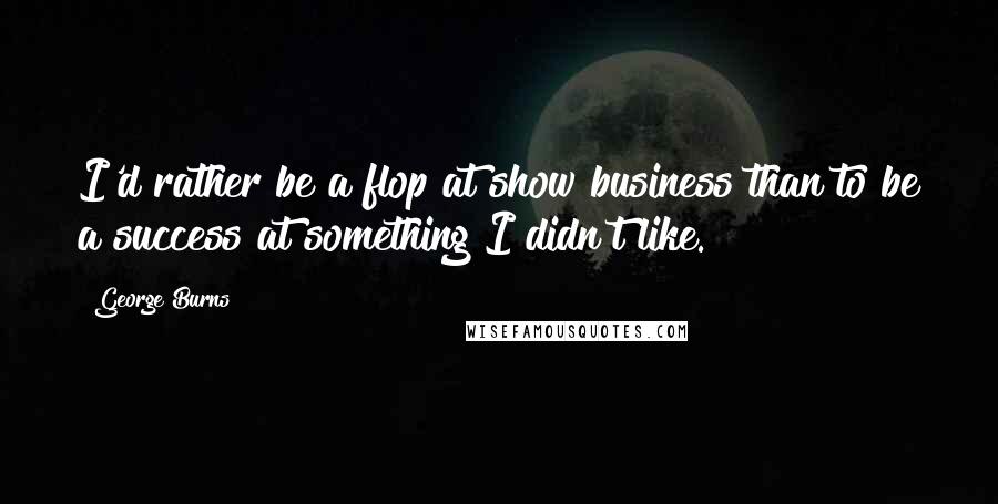 George Burns Quotes: I'd rather be a flop at show business than to be a success at something I didn't like.