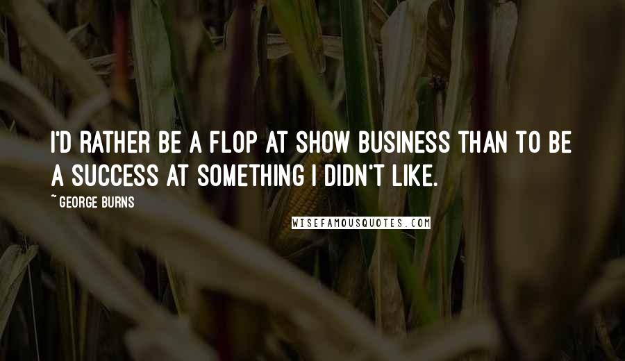 George Burns Quotes: I'd rather be a flop at show business than to be a success at something I didn't like.