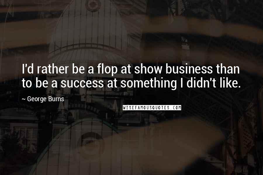 George Burns Quotes: I'd rather be a flop at show business than to be a success at something I didn't like.