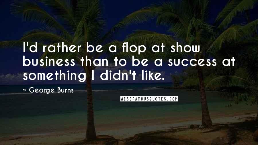 George Burns Quotes: I'd rather be a flop at show business than to be a success at something I didn't like.