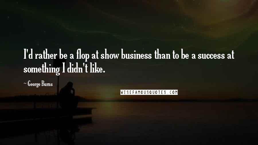 George Burns Quotes: I'd rather be a flop at show business than to be a success at something I didn't like.