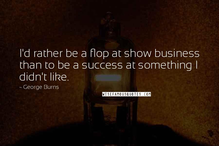 George Burns Quotes: I'd rather be a flop at show business than to be a success at something I didn't like.