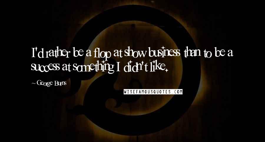 George Burns Quotes: I'd rather be a flop at show business than to be a success at something I didn't like.