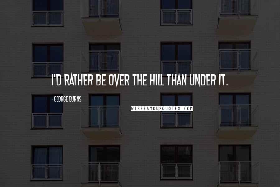 George Burns Quotes: I'd rather be over the hill than under it.