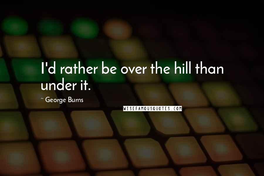 George Burns Quotes: I'd rather be over the hill than under it.