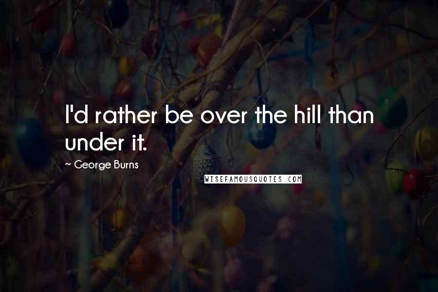 George Burns Quotes: I'd rather be over the hill than under it.