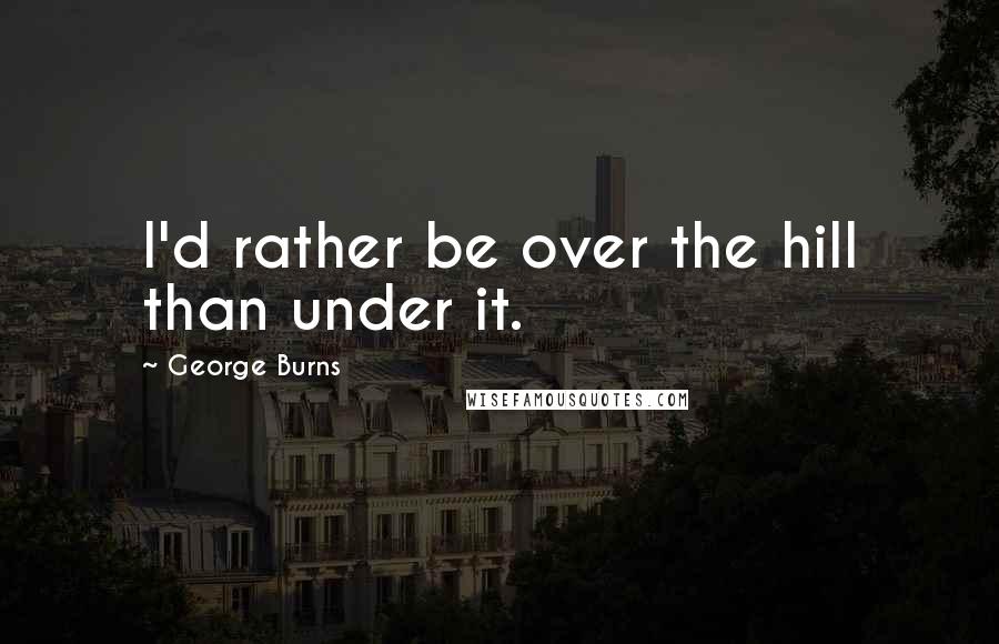 George Burns Quotes: I'd rather be over the hill than under it.