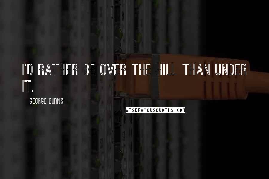 George Burns Quotes: I'd rather be over the hill than under it.