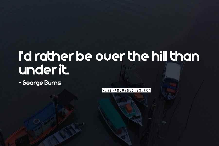 George Burns Quotes: I'd rather be over the hill than under it.