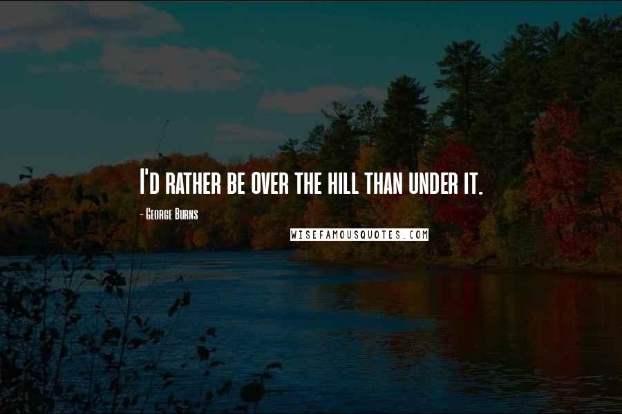 George Burns Quotes: I'd rather be over the hill than under it.